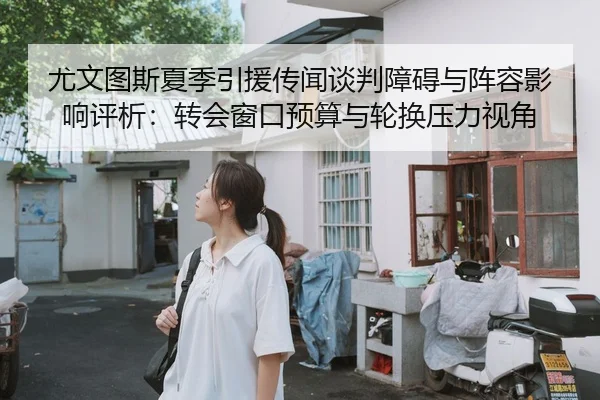 尤文图斯夏季引援传闻谈判障碍与阵容影响评析：转会窗口预算与轮换压力视角